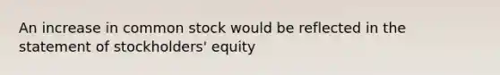 An increase in common stock would be reflected in the statement of stockholders' equity