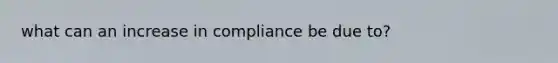 what can an increase in compliance be due to?