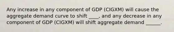 Any increase in any component of GDP (CIGXM) will cause the aggregate demand curve to shift ____, and any decrease in any component of GDP (CIGXM) will shift aggregate demand ______.