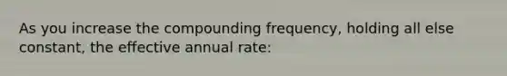 As you increase the compounding frequency, holding all else constant, the effective annual rate: