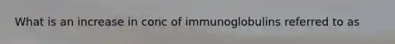 What is an increase in conc of immunoglobulins referred to as