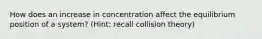 How does an increase in concentration affect the equilibrium position of a system? (Hint: recall collision theory)