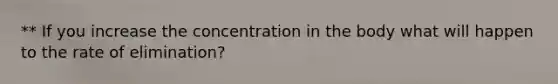 ** If you increase the concentration in the body what will happen to the rate of elimination?