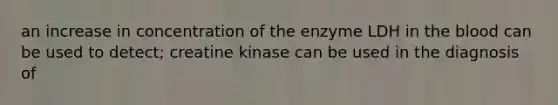 an increase in concentration of the enzyme LDH in the blood can be used to detect; creatine kinase can be used in the diagnosis of