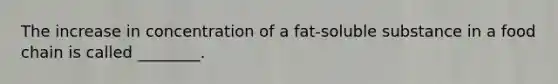 The increase in concentration of a fat-soluble substance in a food chain is called ________.