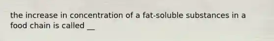 the increase in concentration of a fat-soluble substances in a food chain is called __