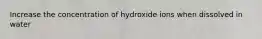 Increase the concentration of hydroxide ions when dissolved in water