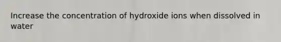 Increase the concentration of hydroxide ions when dissolved in water