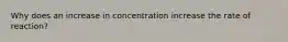 Why does an increase in concentration increase the rate of reaction?