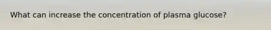 What can increase the concentration of plasma glucose?