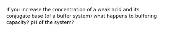 If you increase the concentration of a weak acid and its conjugate base (of a buffer system) what happens to buffering capacity? pH of the system?