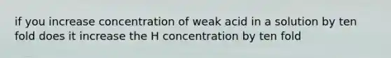 if you increase concentration of weak acid in a solution by ten fold does it increase the H concentration by ten fold