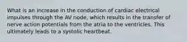 What is an increase in the conduction of cardiac electrical impulses through the AV node, which results in the transfer of nerve action potentials from the atria to the ventricles. This ultimately leads to a systolic heartbeat.