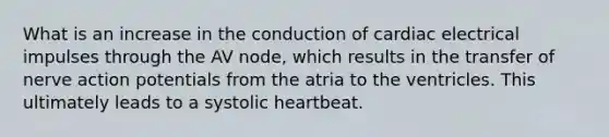 What is an increase in the conduction of cardiac electrical impulses through the AV node, which results in the transfer of nerve action potentials from the atria to the ventricles. This ultimately leads to a systolic heartbeat.