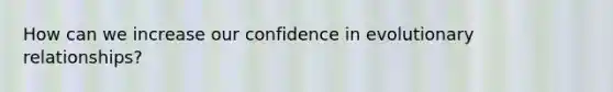 How can we increase our confidence in evolutionary relationships?