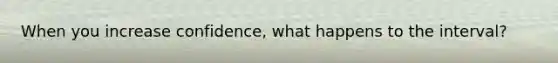 When you increase confidence, what happens to the interval?