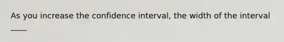 As you increase the confidence interval, the width of the interval ____