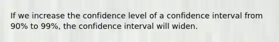 If we increase the confidence level of a confidence interval from 90% to 99%, the confidence interval will widen.