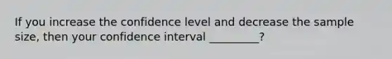 If you increase the confidence level and decrease the sample size, then your confidence interval _________?