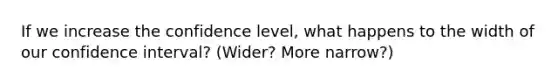 If we increase the confidence level, what happens to the width of our confidence interval? (Wider? More narrow?)