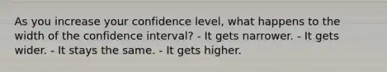 As you increase your confidence level, what happens to the width of the confidence interval? - It gets narrower. - It gets wider. - It stays the same. - It gets higher.