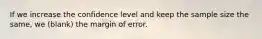 If we increase the confidence level and keep the sample size the same, we (blank) the margin of error.