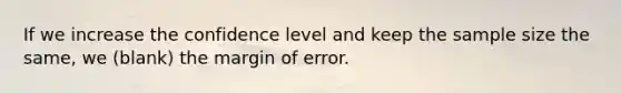 If we increase the confidence level and keep the sample size the same, we (blank) the margin of error.