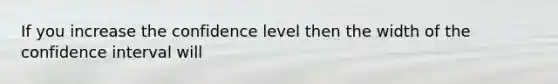 If you increase the confidence level then the width of the confidence interval will