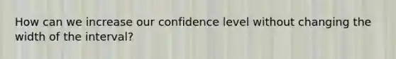 How can we increase our confidence level without changing the width of the interval?