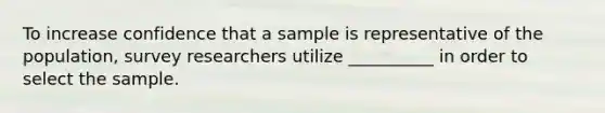 To increase confidence that a sample is representative of the population, survey researchers utilize __________ in order to select the sample.