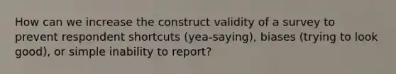 How can we increase the construct validity of a survey to prevent respondent shortcuts (yea-saying), biases (trying to look good), or simple inability to report?