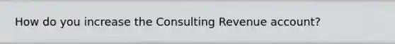 How do you increase the Consulting Revenue account?