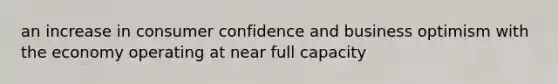 an increase in consumer confidence and business optimism with the economy operating at near full capacity