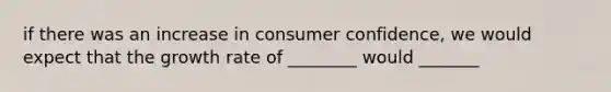 if there was an increase in consumer confidence, we would expect that the growth rate of ________ would _______