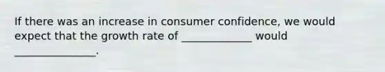 If there was an increase in consumer confidence, we would expect that the <a href='https://www.questionai.com/knowledge/kNnhZBQUgC-growth-rate' class='anchor-knowledge'>growth rate</a> of _____________ would _______________.