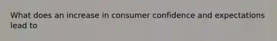 What does an increase in consumer confidence and expectations lead to