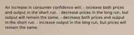 An increase in consumer confidence will: - increase both prices and output in the short run. - decrease prices in the long run, but output will remain the same. - decrease both prices and output in the short run. - increase output in the long run, but prices will remain the same.