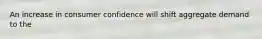 An increase in consumer confidence will shift aggregate demand to the