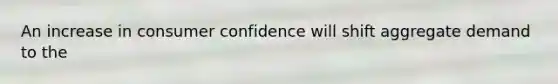 An increase in consumer confidence will shift aggregate demand to the