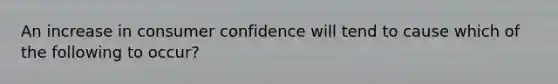 An increase in consumer confidence will tend to cause which of the following to occur?