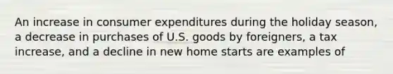 An increase in consumer expenditures during the holiday season, a decrease in purchases of U.S. goods by foreigners, a tax increase, and a decline in new home starts are examples of