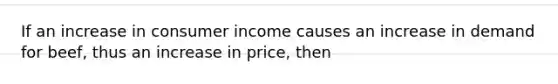 If an increase in consumer income causes an increase in demand for beef, thus an increase in price, then