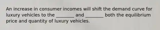 An increase in consumer incomes will shift the demand curve for luxury vehicles to the ________ and ________ both the equilibrium price and quantity of luxury vehicles.