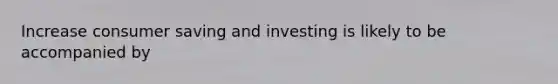 Increase consumer saving and investing is likely to be accompanied by