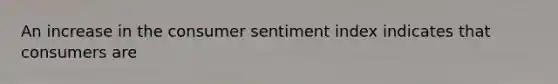 An increase in the consumer sentiment index indicates that consumers are