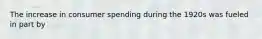 The increase in consumer spending during the 1920s was fueled in part by
