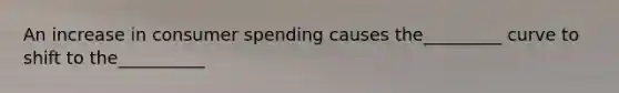 An increase in consumer spending causes the_________ curve to shift to the__________
