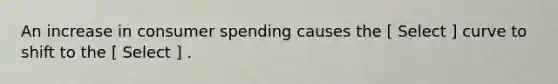 An increase in consumer spending causes the [ Select ] curve to shift to the [ Select ] .
