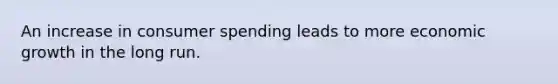 An increase in consumer spending leads to more economic growth in the long run.