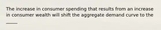 The increase in consumer spending that results from an increase in consumer wealth will shift the aggregate demand curve to the _____